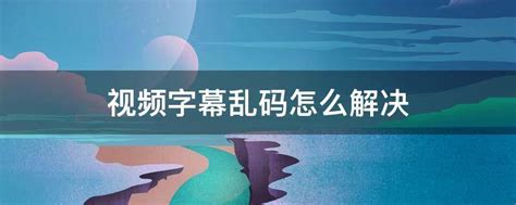 如何避免“公与媳中文字幕乱码”问题？解决方法大汇总！